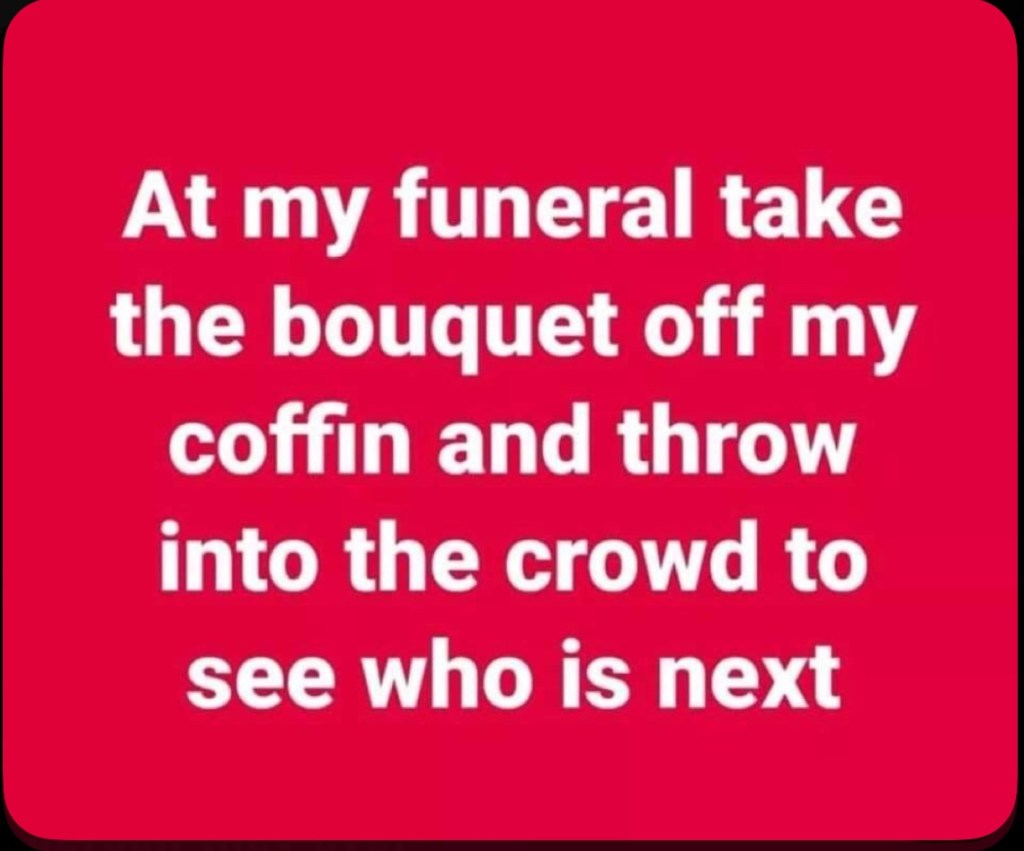Funeral meme that says ‘At my funeral, take the bouquet off my coffin and throw it into the crowd to see who’s next.’